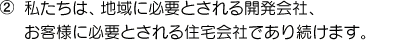 ②私たちは、地域に必要とされる開発会社、お客様に必要とされる住宅会社であり続けます。